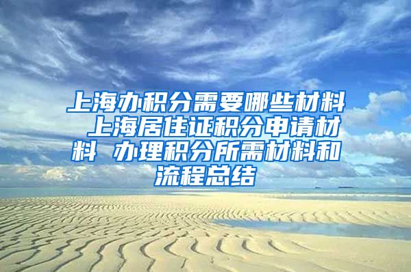 上海办积分需要哪些材料 上海居住证积分申请材料 办理积分所需材料和流程总结