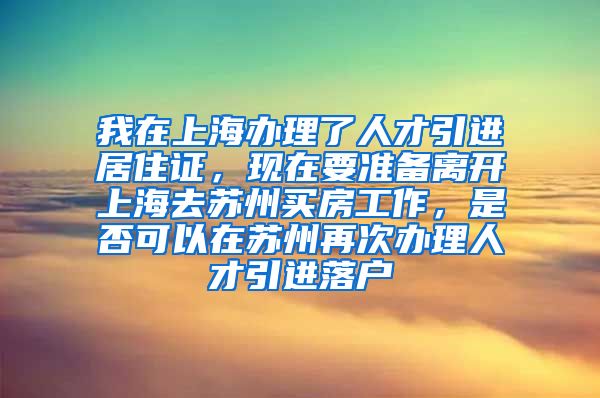 我在上海办理了人才引进居住证，现在要准备离开上海去苏州买房工作，是否可以在苏州再次办理人才引进落户