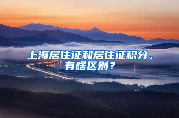 上海居住证和居住证积分，有啥区别？