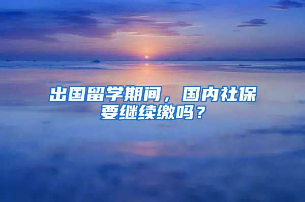 出国留学期间，国内社保要继续缴吗？