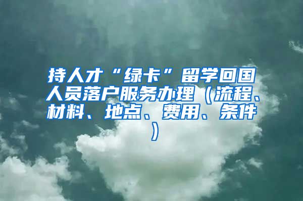 持人才“绿卡”留学回国人员落户服务办理（流程、材料、地点、费用、条件）