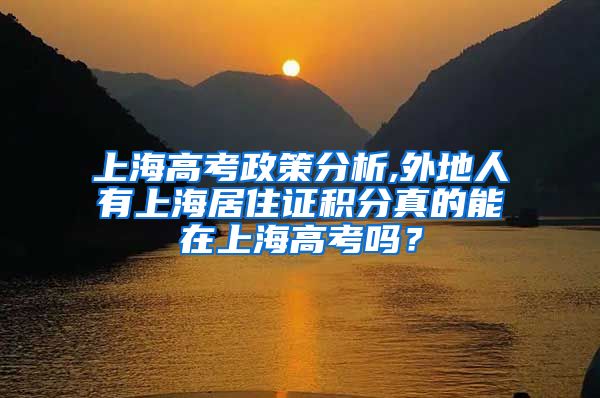 上海高考政策分析,外地人有上海居住证积分真的能在上海高考吗？