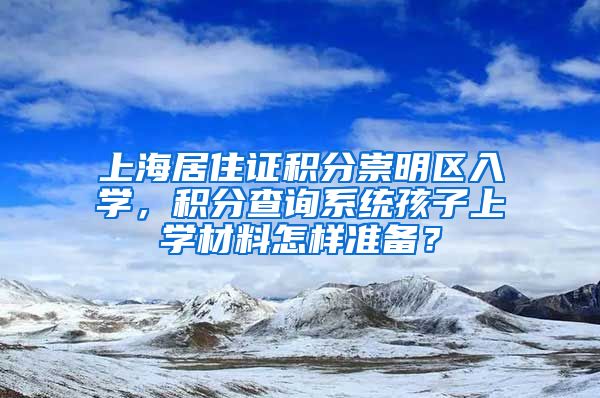 上海居住证积分崇明区入学，积分查询系统孩子上学材料怎样准备？