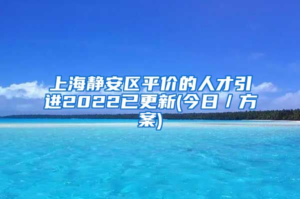 上海静安区平价的人才引进2022已更新(今日／方案)