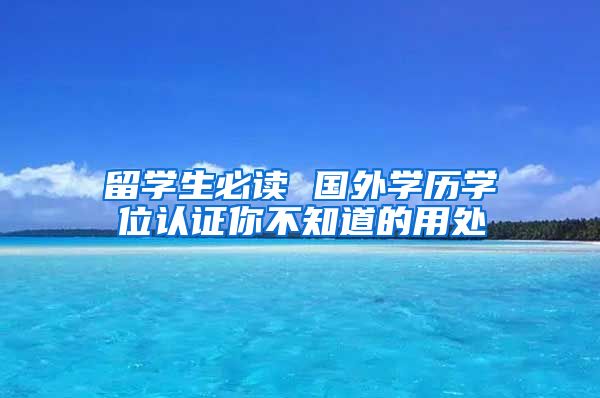 留学生必读 国外学历学位认证你不知道的用处