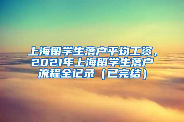 上海留学生落户平均工资，2021年上海留学生落户流程全记录（已完结）