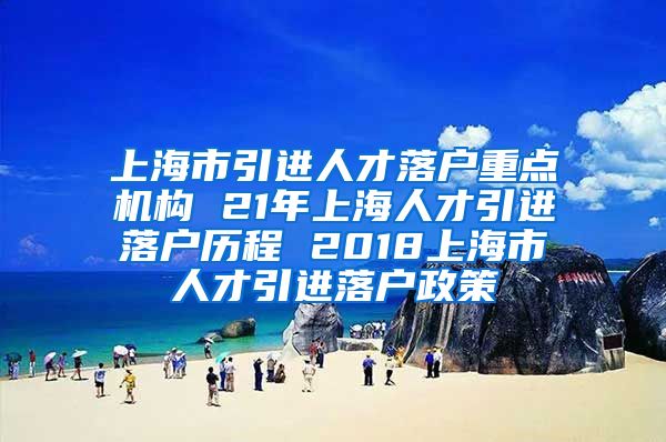 上海市引进人才落户重点机构 21年上海人才引进落户历程 2018上海市人才引进落户政策