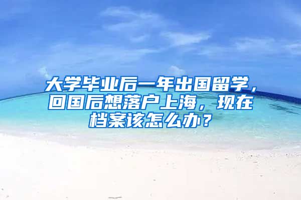 大学毕业后一年出国留学，回国后想落户上海，现在档案该怎么办？