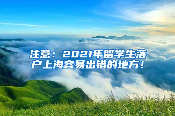 注意：2021年留学生落户上海容易出错的地方！