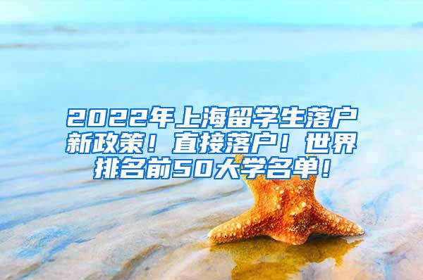 2022年上海留学生落户新政策！直接落户！世界排名前50大学名单！