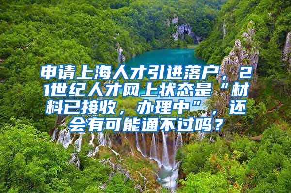 申请上海人才引进落户，21世纪人才网上状态是“材料已接收，办理中”，还会有可能通不过吗？