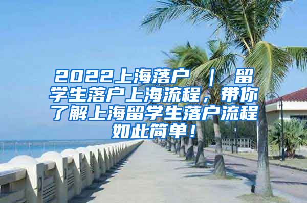 2022上海落户 ｜ 留学生落户上海流程，带你了解上海留学生落户流程如此简单！