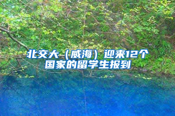 北交大（威海）迎来12个国家的留学生报到