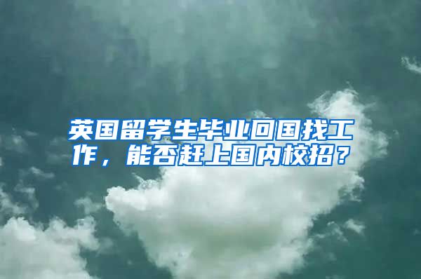 英国留学生毕业回国找工作，能否赶上国内校招？