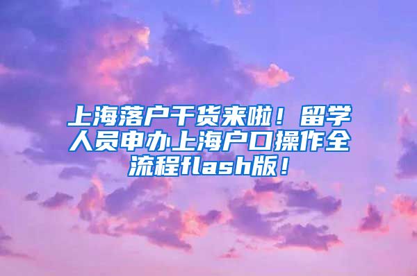 上海落户干货来啦！留学人员申办上海户口操作全流程flash版！