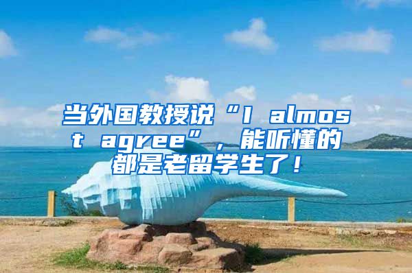 当外国教授说“I almost agree”，能听懂的都是老留学生了！