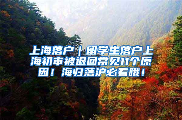 上海落户｜留学生落户上海初审被退回常见11个原因！海归落沪必看哦！