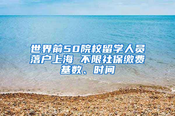 世界前50院校留学人员落户上海 不限社保缴费基数、时间