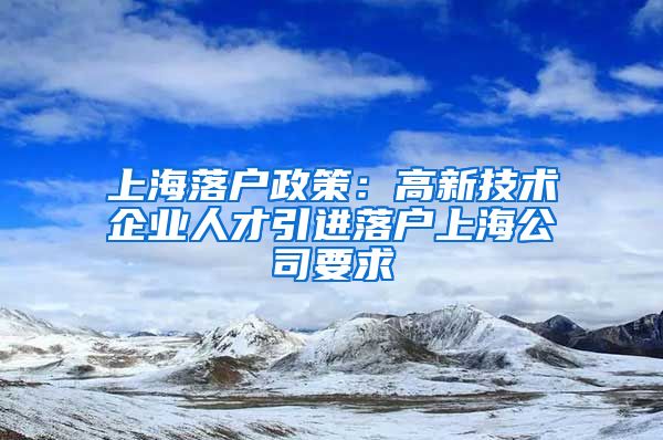 上海落户政策：高新技术企业人才引进落户上海公司要求