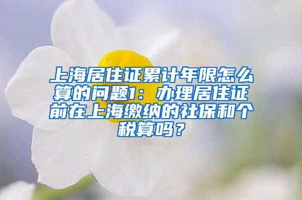 上海居住证累计年限怎么算的问题1：办理居住证前在上海缴纳的社保和个税算吗？