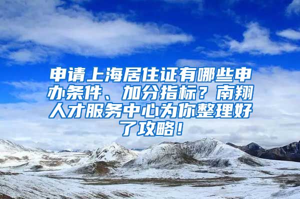 申请上海居住证有哪些申办条件、加分指标？南翔人才服务中心为你整理好了攻略！