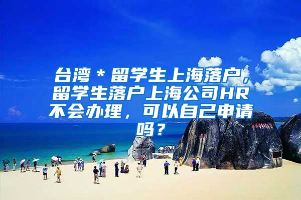 台湾＊留学生上海落户，留学生落户上海公司HR不会办理，可以自己申请吗？