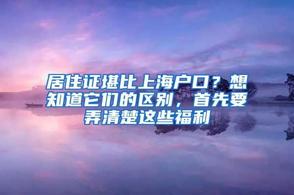 居住证堪比上海户口？想知道它们的区别，首先要弄清楚这些福利