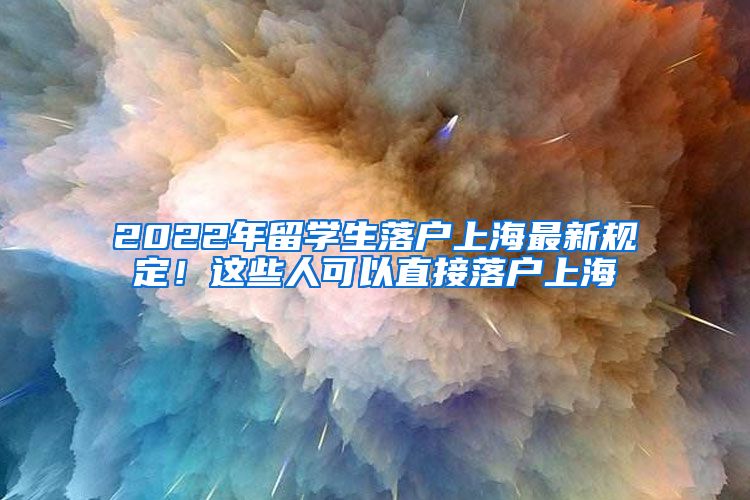 2022年留学生落户上海最新规定！这些人可以直接落户上海