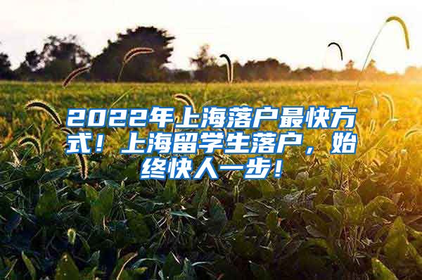 2022年上海落户最快方式！上海留学生落户，始终快人一步！