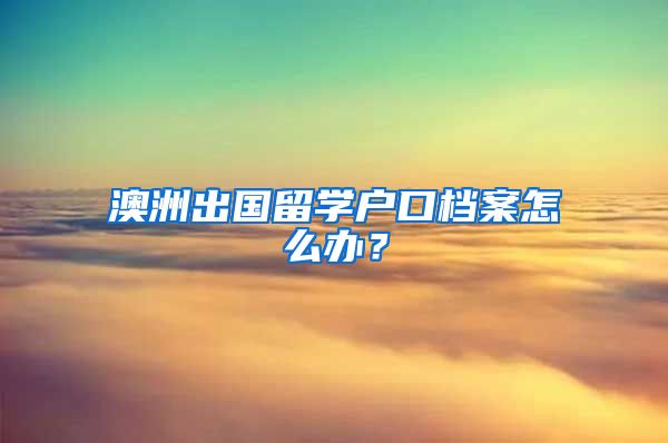 澳洲出国留学户口档案怎么办？