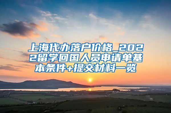 上海代办落户价格_2022留学回国人员申请单基本条件+提交材料一览