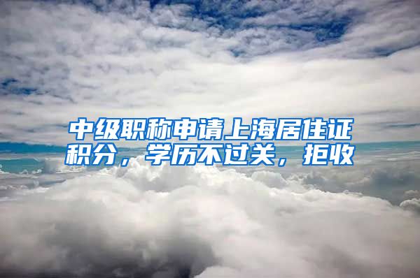 中级职称申请上海居住证积分，学历不过关，拒收