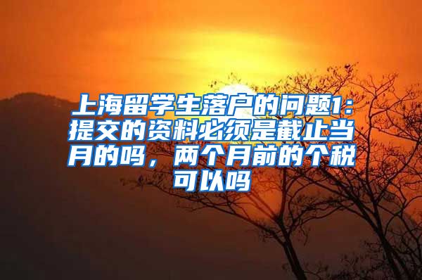 上海留学生落户的问题1：提交的资料必须是截止当月的吗，两个月前的个税可以吗