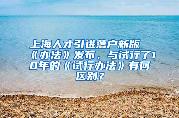 上海人才引进落户新版《办法》发布，与试行了10年的《试行办法》有何区别？