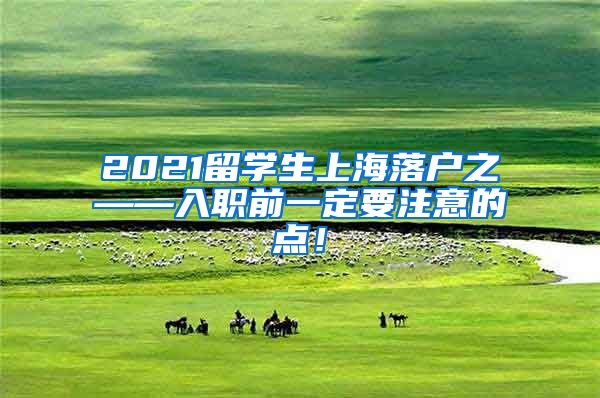 2021留学生上海落户之——入职前一定要注意的点！