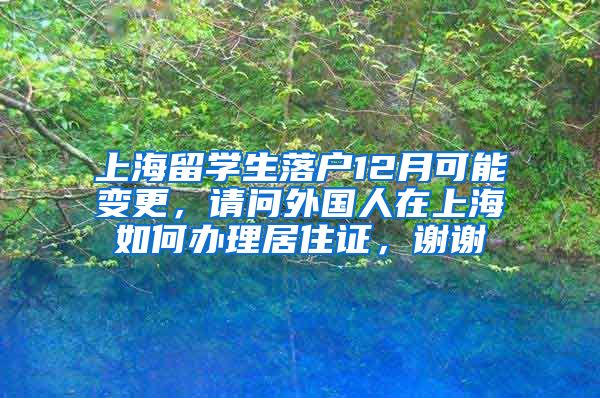 上海留学生落户12月可能变更，请问外国人在上海如何办理居住证，谢谢