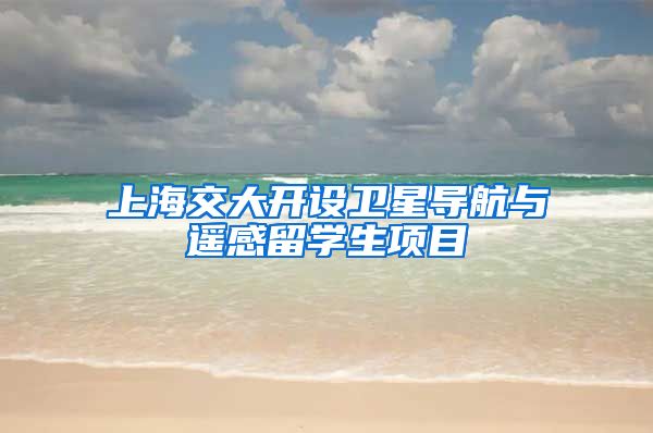 上海交大开设卫星导航与遥感留学生项目