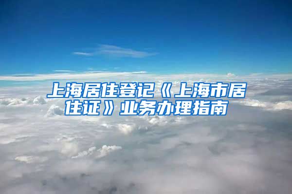 上海居住登记《上海市居住证》业务办理指南