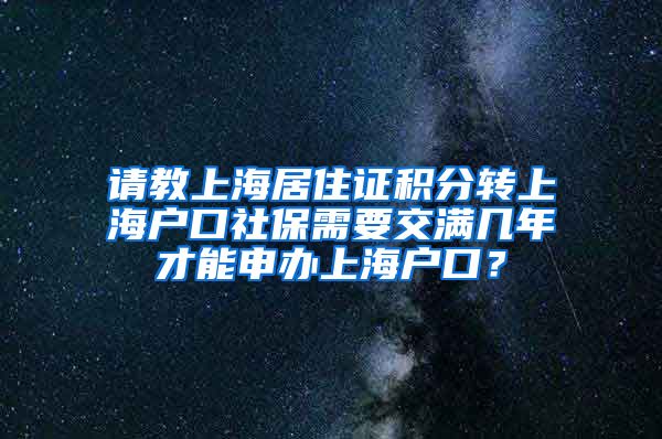 请教上海居住证积分转上海户口社保需要交满几年才能申办上海户口？