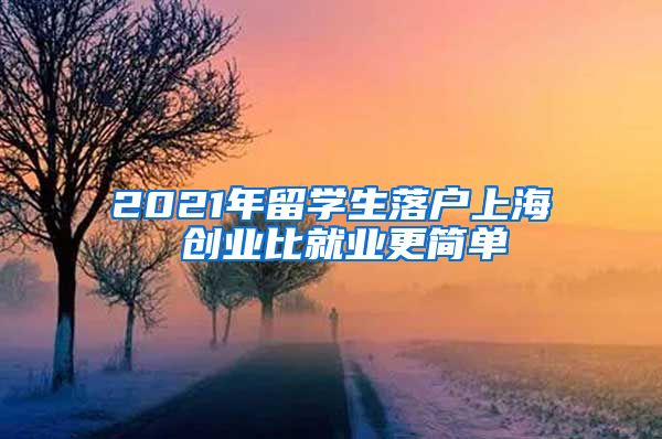 2021年留学生落户上海 创业比就业更简单