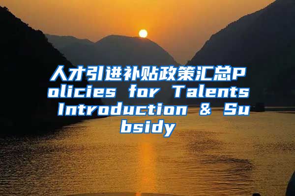 人才引进补贴政策汇总Policies for Talents Introduction & Subsidy