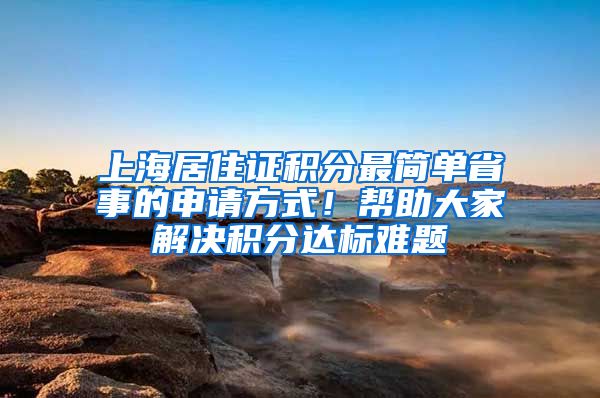 上海居住证积分最简单省事的申请方式！帮助大家解决积分达标难题