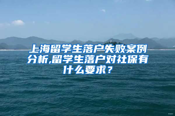 上海留学生落户失败案例分析,留学生落户对社保有什么要求？