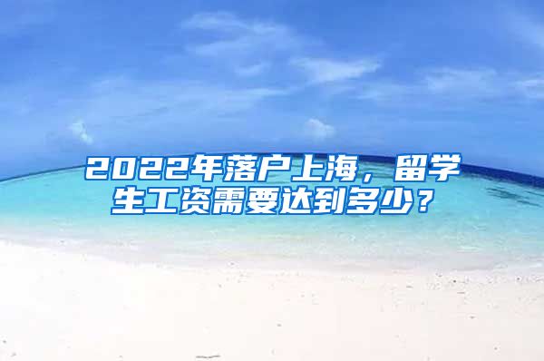 2022年落户上海，留学生工资需要达到多少？