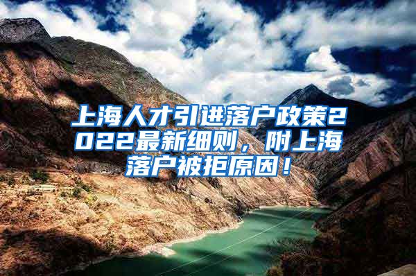 上海人才引进落户政策2022最新细则，附上海落户被拒原因！