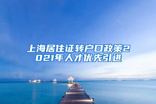 上海居住证转户口政策2021年人才优先引进