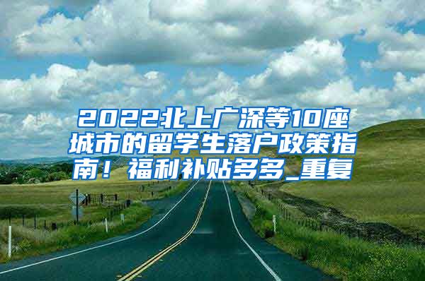 2022北上广深等10座城市的留学生落户政策指南！福利补贴多多_重复