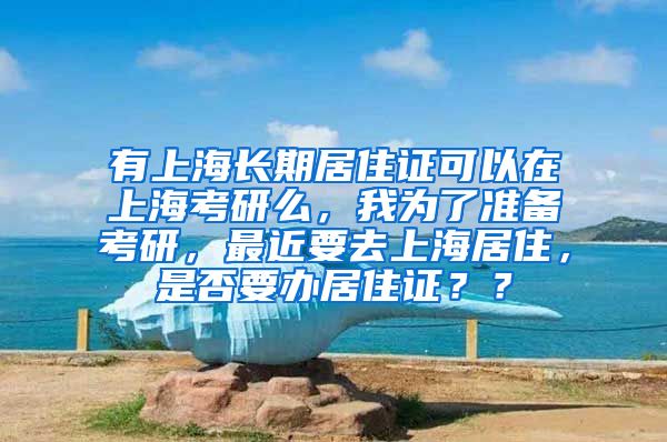 有上海长期居住证可以在上海考研么，我为了准备考研，最近要去上海居住，是否要办居住证？？