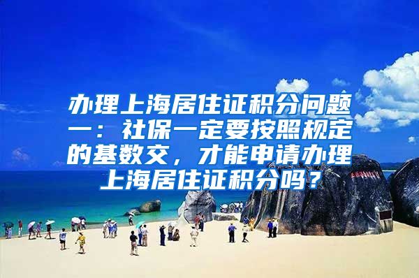 办理上海居住证积分问题一：社保一定要按照规定的基数交，才能申请办理上海居住证积分吗？