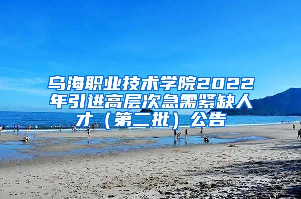 乌海职业技术学院2022年引进高层次急需紧缺人才（第二批）公告